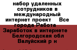 набор удаленных сотрудников в международный интернет-проект  - Все города Работа » Заработок в интернете   . Белгородская обл.,Валуйский р-н